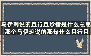 马伊琍说的且行且珍惜是什么意思 那个马伊琍说的那句什么且行且珍惜的全句是什么了